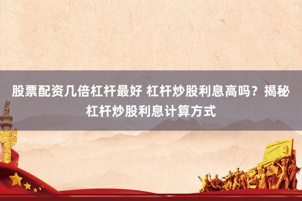 股票配资几倍杠杆最好 杠杆炒股利息高吗？揭秘杠杆炒股利息计算方式