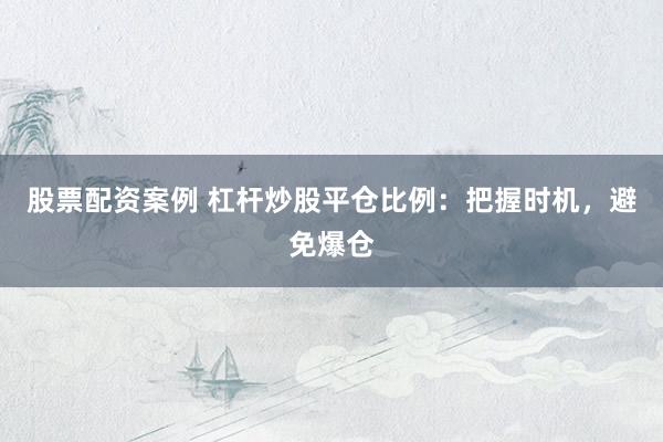 股票配资案例 杠杆炒股平仓比例：把握时机，避免爆仓