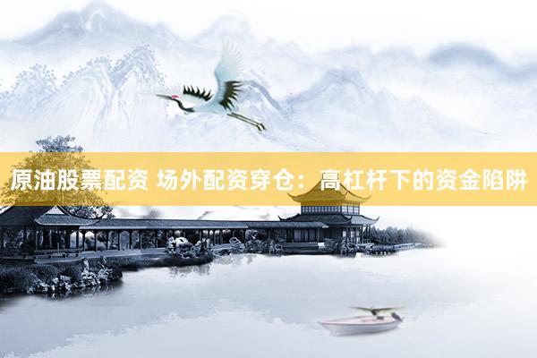 原油股票配资 场外配资穿仓：高杠杆下的资金陷阱