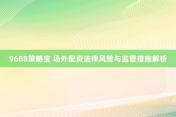 9688策略宝 场外配资法律风险与监管措施解析