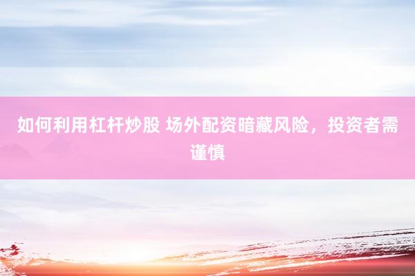 如何利用杠杆炒股 场外配资暗藏风险，投资者需谨慎