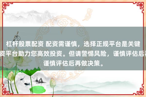 杠杆股票配资 配资需谨慎，选择正规平台是关键。专业配资平台助力您高效投资。但请警惕风险，谨慎评估后再做决策。