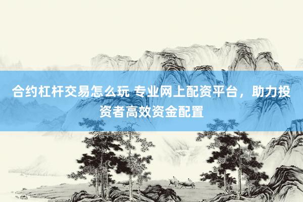 合约杠杆交易怎么玩 专业网上配资平台，助力投资者高效资金配置