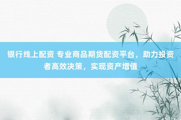 银行线上配资 专业商品期货配资平台，助力投资者高效决策，实现资产增值