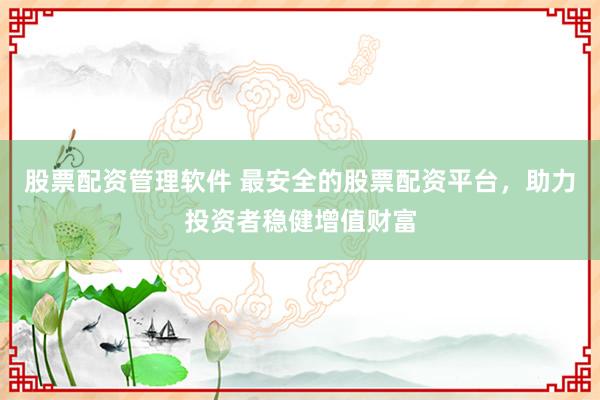 股票配资管理软件 最安全的股票配资平台，助力投资者稳健增值财富