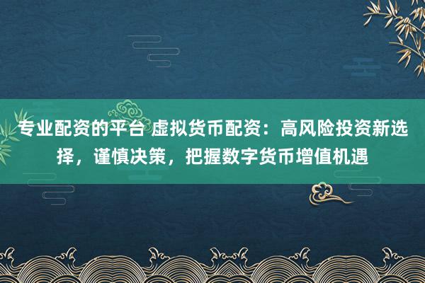 专业配资的平台 虚拟货币配资：高风险投资新选择，谨慎决策，把握数字货币增值机遇