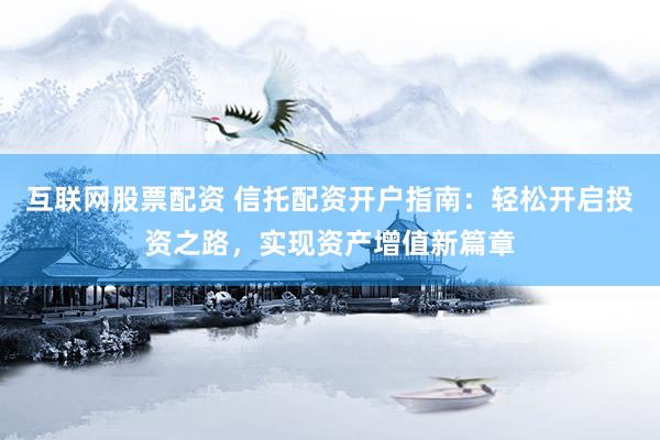 互联网股票配资 信托配资开户指南：轻松开启投资之路，实现资产增值新篇章