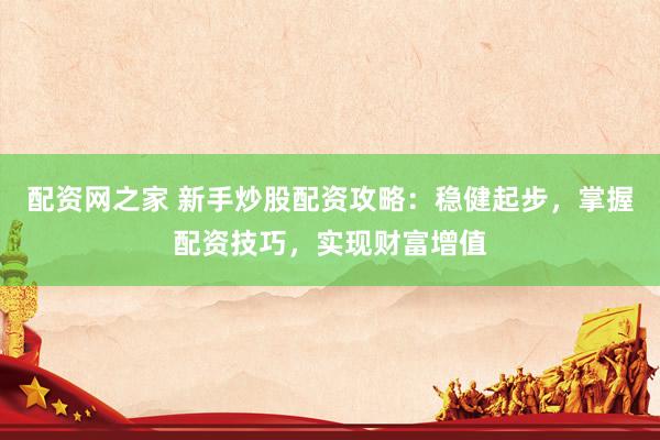 配资网之家 新手炒股配资攻略：稳健起步，掌握配资技巧，实现财富增值