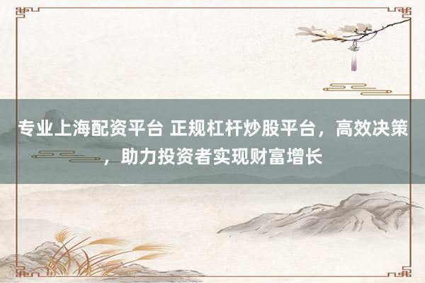 专业上海配资平台 正规杠杆炒股平台，高效决策，助力投资者实现财富增长