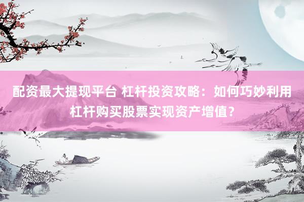 配资最大提现平台 杠杆投资攻略：如何巧妙利用杠杆购买股票实现资产增值？