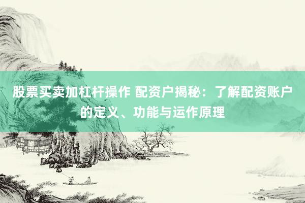 股票买卖加杠杆操作 配资户揭秘：了解配资账户的定义、功能与运作原理