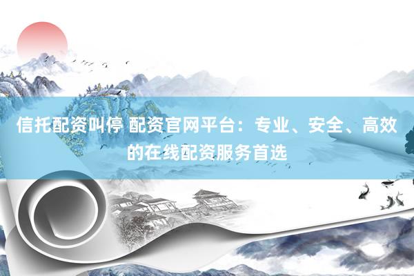 信托配资叫停 配资官网平台：专业、安全、高效的在线配资服务首选
