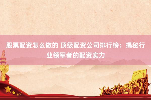 股票配资怎么做的 顶级配资公司排行榜：揭秘行业领军者的配资实力