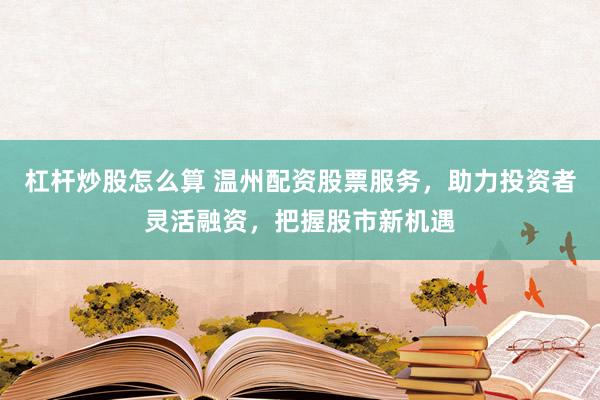 杠杆炒股怎么算 温州配资股票服务，助力投资者灵活融资，把握股市新机遇