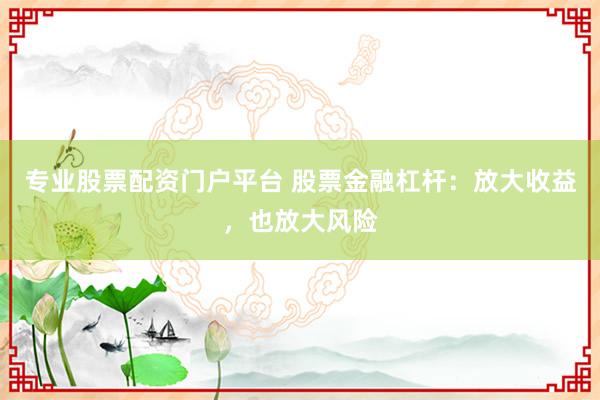专业股票配资门户平台 股票金融杠杆：放大收益，也放大风险