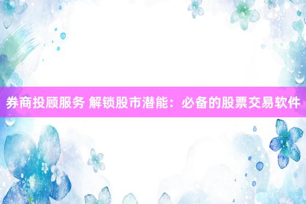 券商投顾服务 解锁股市潜能：必备的股票交易软件