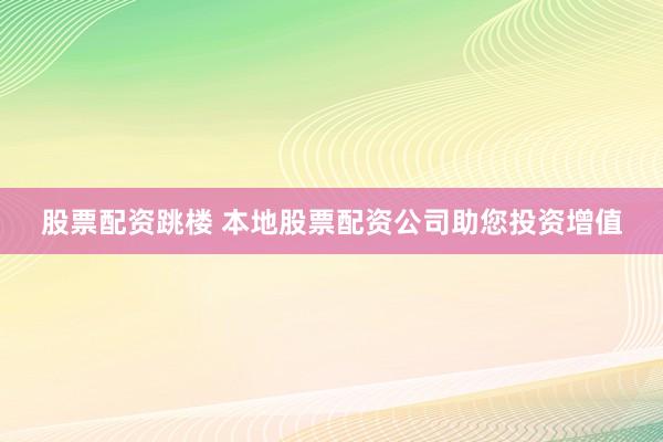 股票配资跳楼 本地股票配资公司助您投资增值