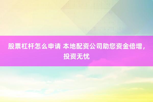 股票杠杆怎么申请 本地配资公司助您资金倍增，投资无忧