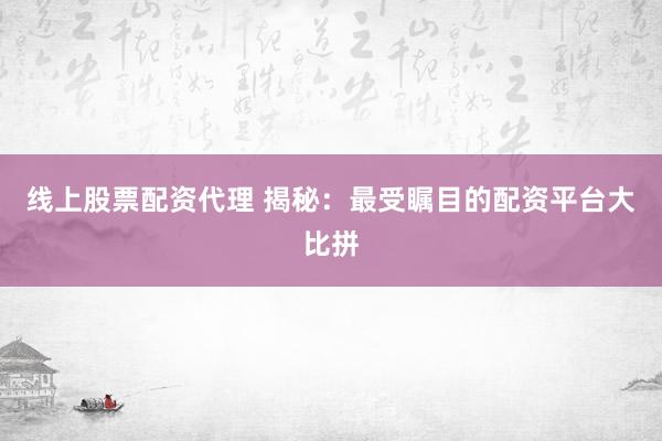 线上股票配资代理 揭秘：最受瞩目的配资平台大比拼