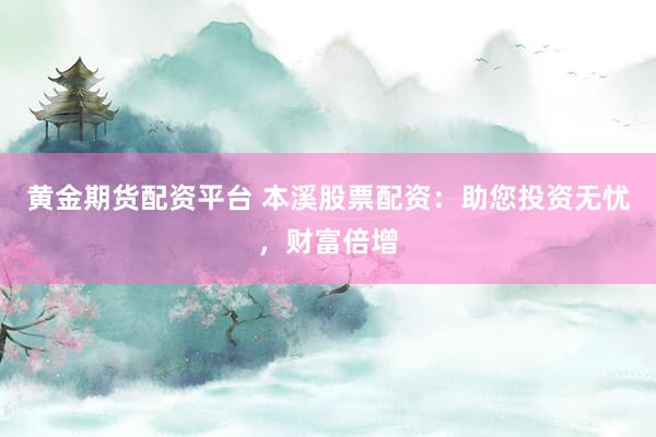 黄金期货配资平台 本溪股票配资：助您投资无忧，财富倍增