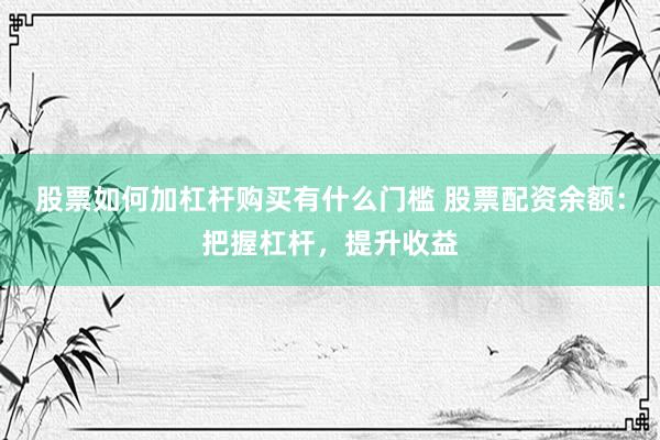 股票如何加杠杆购买有什么门槛 股票配资余额：把握杠杆，提升收益