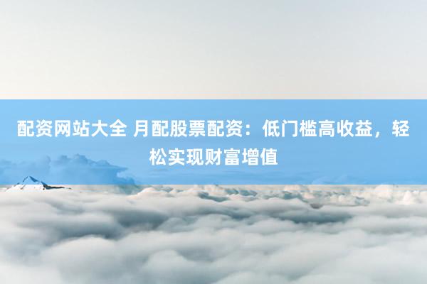 配资网站大全 月配股票配资：低门槛高收益，轻松实现财富增值