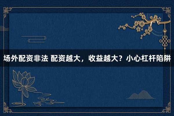 场外配资非法 配资越大，收益越大？小心杠杆陷阱