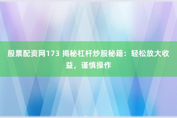 股票配资网173 揭秘杠杆炒股秘籍：轻松放大收益，谨慎操作