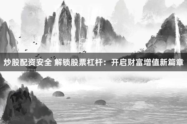 炒股配资安全 解锁股票杠杆：开启财富增值新篇章