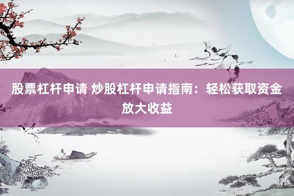 股票杠杆申请 炒股杠杆申请指南：轻松获取资金放大收益