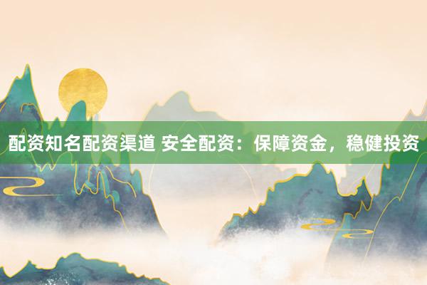 配资知名配资渠道 安全配资：保障资金，稳健投资