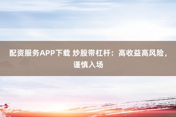 配资服务APP下载 炒股带杠杆：高收益高风险，谨慎入场
