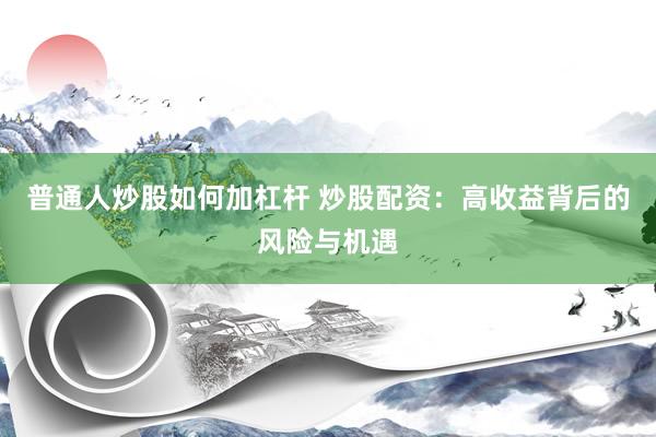 普通人炒股如何加杠杆 炒股配资：高收益背后的风险与机遇