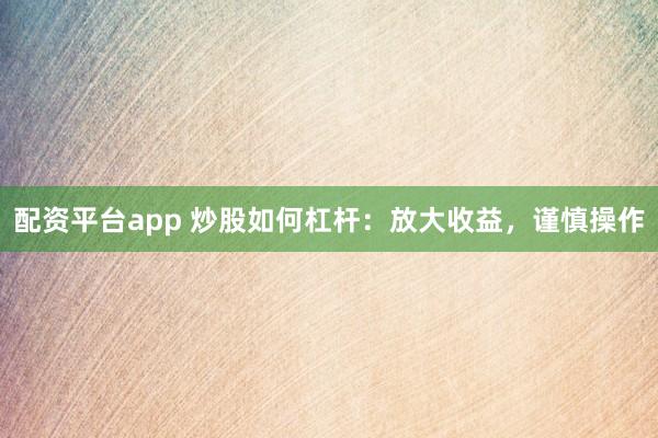 配资平台app 炒股如何杠杆：放大收益，谨慎操作