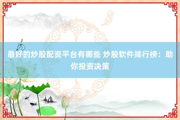 最好的炒股配资平台有哪些 炒股软件排行榜：助你投资决策