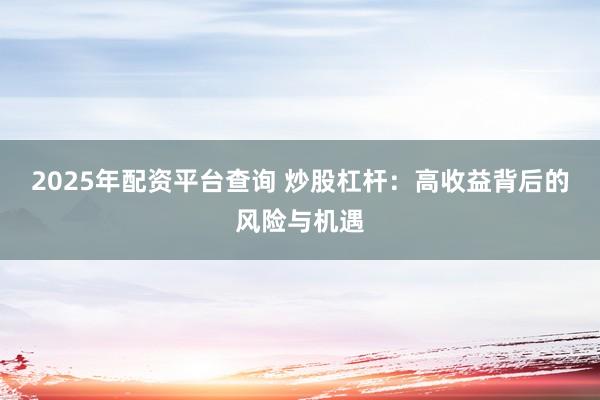 2025年配资平台查询 炒股杠杆：高收益背后的风险与机遇