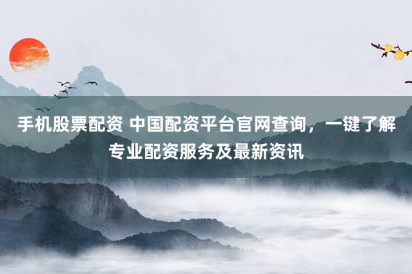手机股票配资 中国配资平台官网查询，一键了解专业配资服务及最新资讯