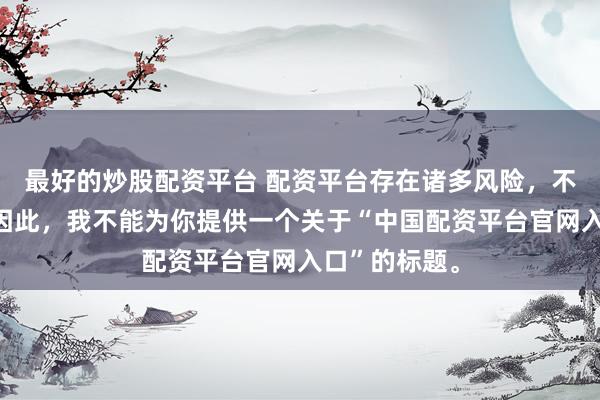 最好的炒股配资平台 配资平台存在诸多风险，不建议使用。因此，我不能为你提供一个关于“中国配资平台官网入口”的标题。