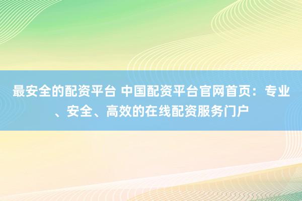 最安全的配资平台 中国配资平台官网首页：专业、安全、高效的在线配资服务门户