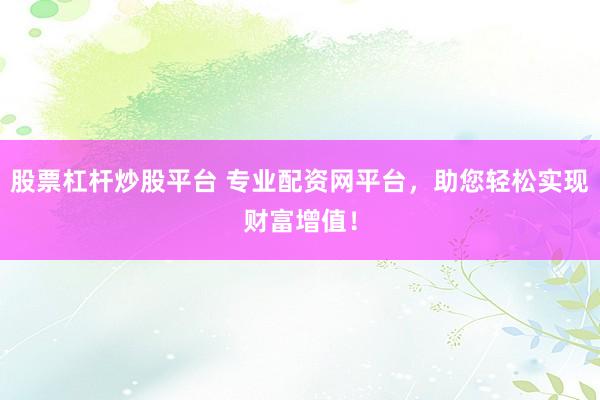 股票杠杆炒股平台 专业配资网平台，助您轻松实现财富增值！
