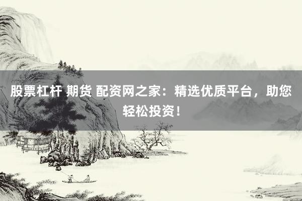 股票杠杆 期货 配资网之家：精选优质平台，助您轻松投资！