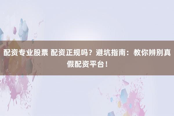 配资专业股票 配资正规吗？避坑指南：教你辨别真假配资平台！