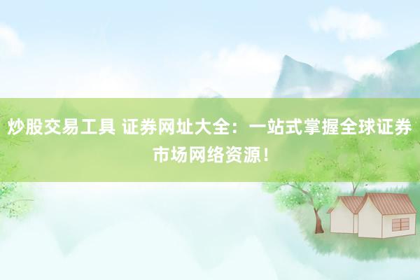 炒股交易工具 证券网址大全：一站式掌握全球证券市场网络资源！