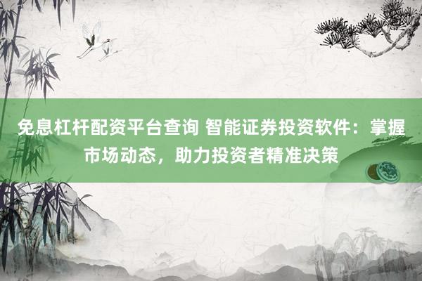 免息杠杆配资平台查询 智能证券投资软件：掌握市场动态，助力投资者精准决策