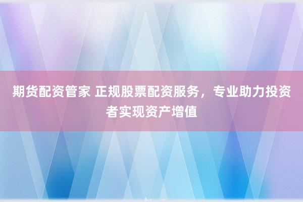 期货配资管家 正规股票配资服务，专业助力投资者实现资产增值