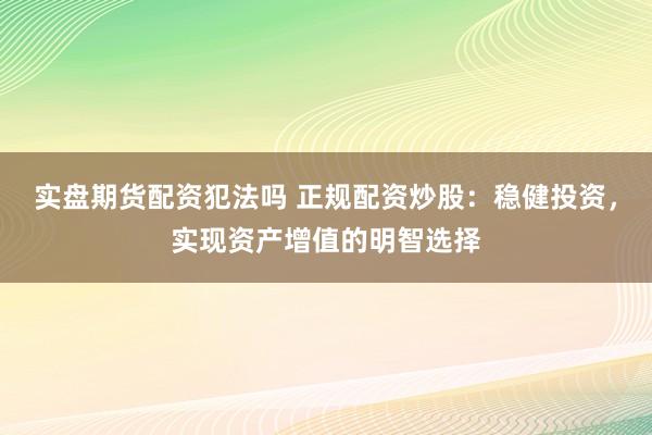 实盘期货配资犯法吗 正规配资炒股：稳健投资，实现资产增值的明智选择