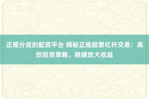 正规分成的配资平台 揭秘正规股票杠杆交易：高效投资策略，稳健放大收益