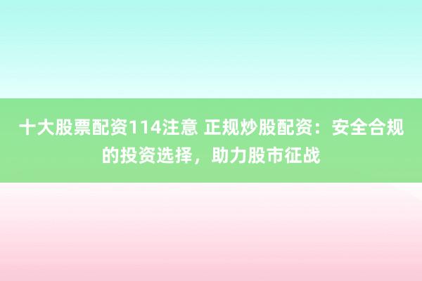 十大股票配资114注意 正规炒股配资：安全合规的投资选择，助力股市征战