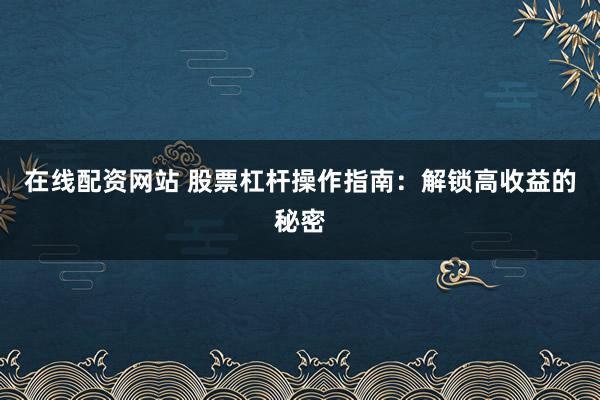 在线配资网站 股票杠杆操作指南：解锁高收益的秘密