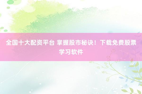 全国十大配资平台 掌握股市秘诀！下载免费股票学习软件
